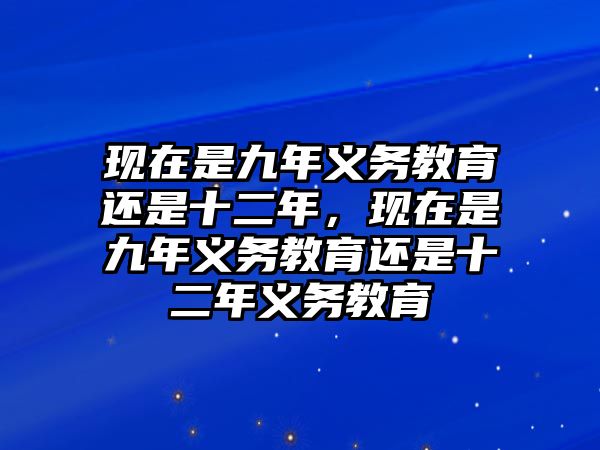 現(xiàn)在是九年義務(wù)教育還是十二年，現(xiàn)在是九年義務(wù)教育還是十二年義務(wù)教育