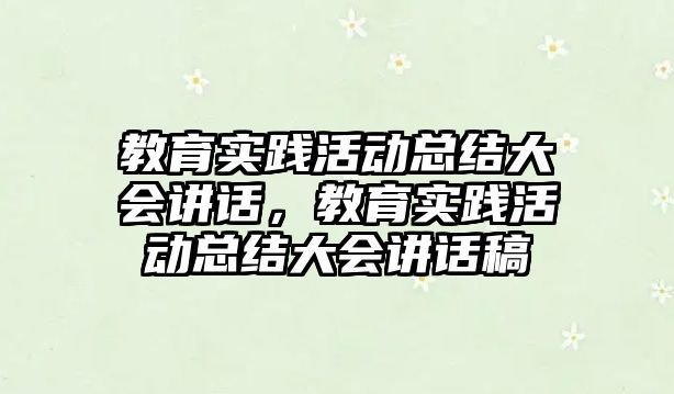 教育實踐活動總結大會講話，教育實踐活動總結大會講話稿