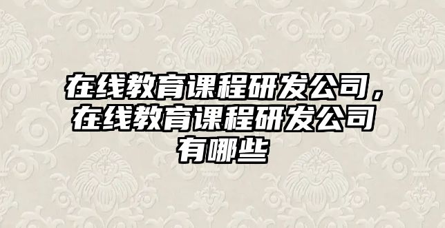 在線教育課程研發公司，在線教育課程研發公司有哪些