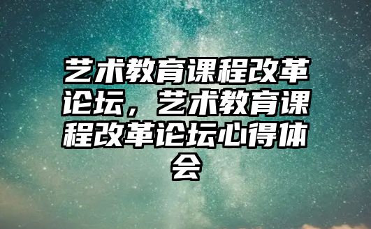 藝術教育課程改革論壇，藝術教育課程改革論壇心得體會