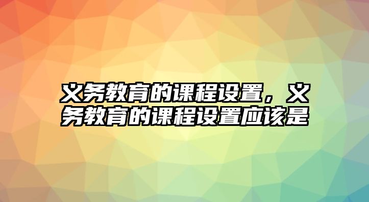 義務教育的課程設置，義務教育的課程設置應該是