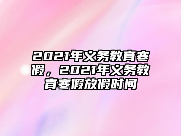 2021年義務(wù)教育寒假，2021年義務(wù)教育寒假放假時間