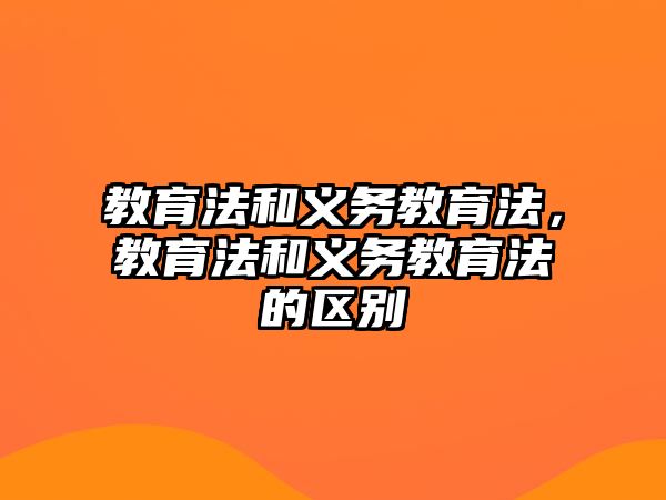 教育法和義務(wù)教育法，教育法和義務(wù)教育法的區(qū)別