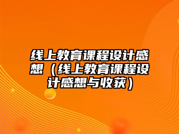 線上教育課程設計感想（線上教育課程設計感想與收獲）