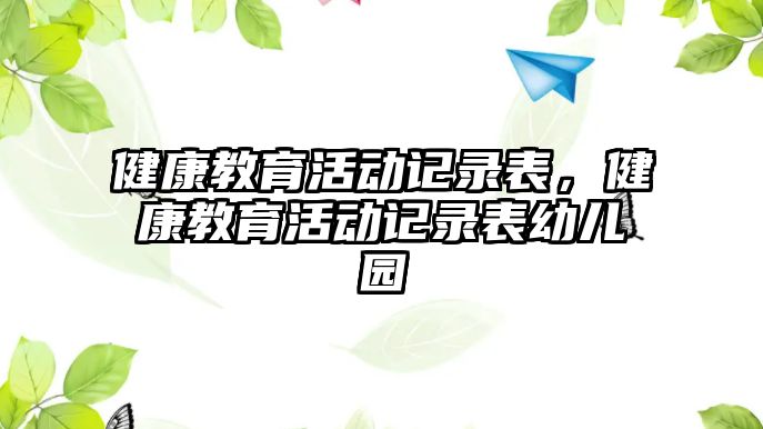 健康教育活動(dòng)記錄表，健康教育活動(dòng)記錄表幼兒園