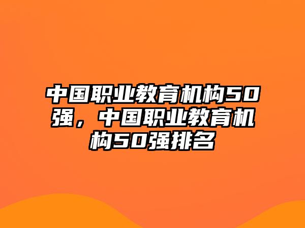 中國職業教育機構50強，中國職業教育機構50強排名