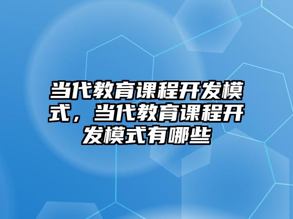 當代教育課程開發(fā)模式，當代教育課程開發(fā)模式有哪些