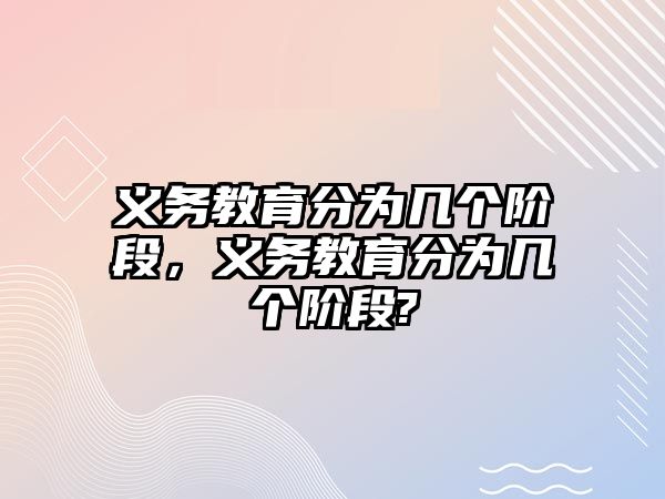 義務教育分為幾個階段，義務教育分為幾個階段?