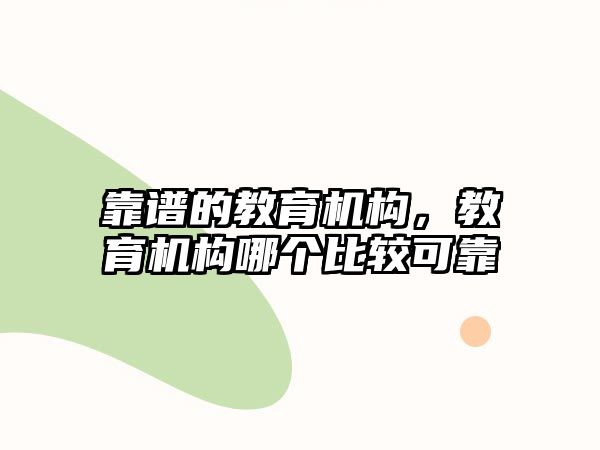 靠譜的教育機構，教育機構哪個比較可靠