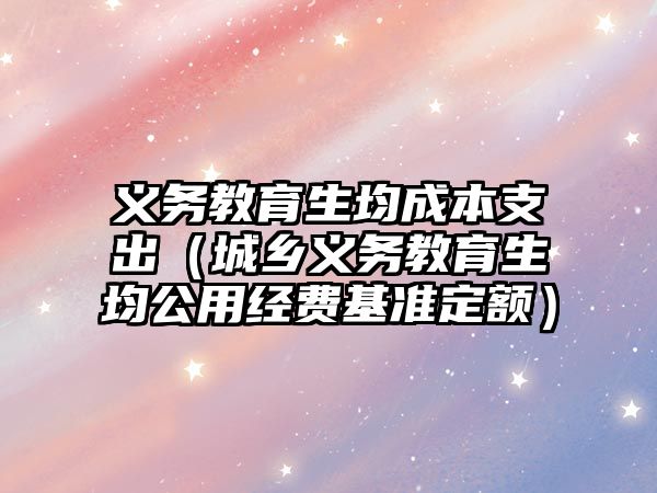 義務教育生均成本支出（城鄉義務教育生均公用經費基準定額）