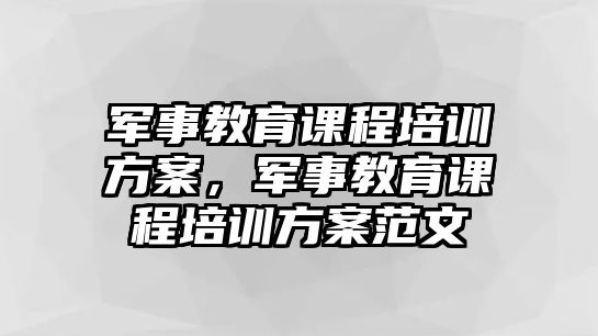 軍事教育課程培訓方案，軍事教育課程培訓方案范文