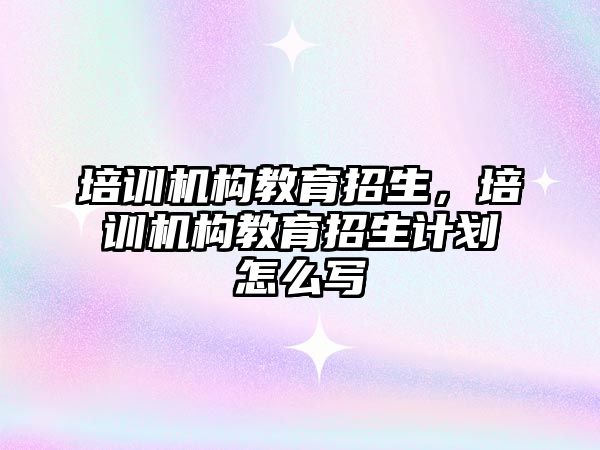 培訓機構教育招生，培訓機構教育招生計劃怎么寫