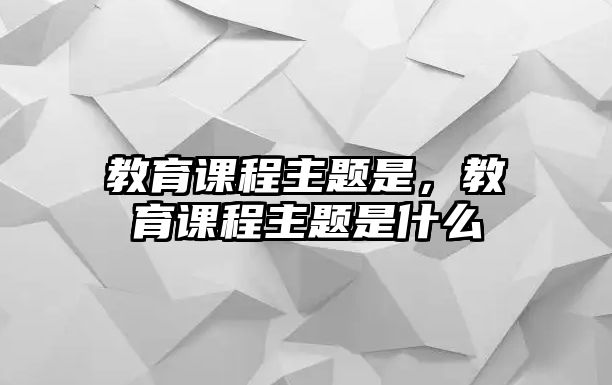 教育課程主題是，教育課程主題是什么