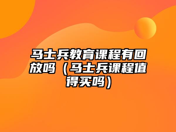 馬士兵教育課程有回放嗎（馬士兵課程值得買嗎）