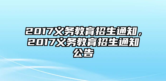 2017義務(wù)教育招生通知，2017義務(wù)教育招生通知公告