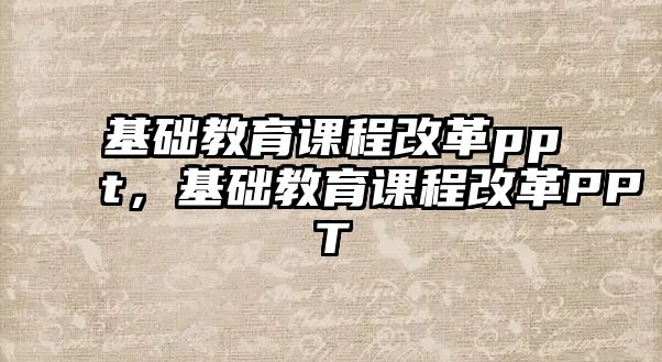 基礎(chǔ)教育課程改革ppt，基礎(chǔ)教育課程改革PPT