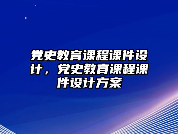 黨史教育課程課件設(shè)計，黨史教育課程課件設(shè)計方案