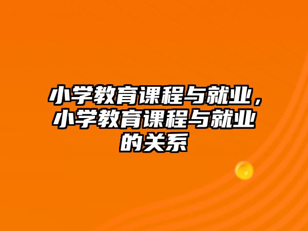 小學(xué)教育課程與就業(yè)，小學(xué)教育課程與就業(yè)的關(guān)系