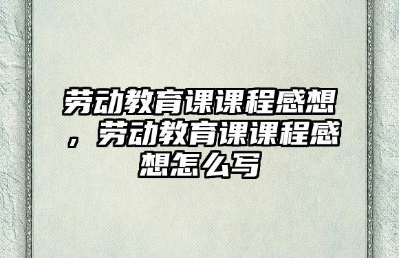 勞動教育課課程感想，勞動教育課課程感想怎么寫