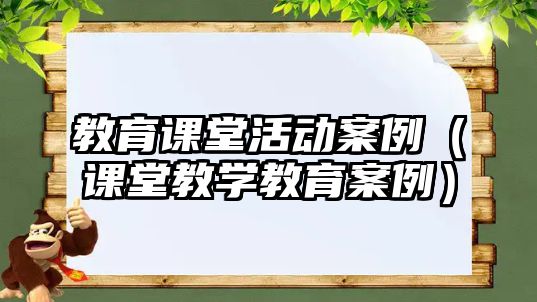 教育課堂活動案例（課堂教學教育案例）