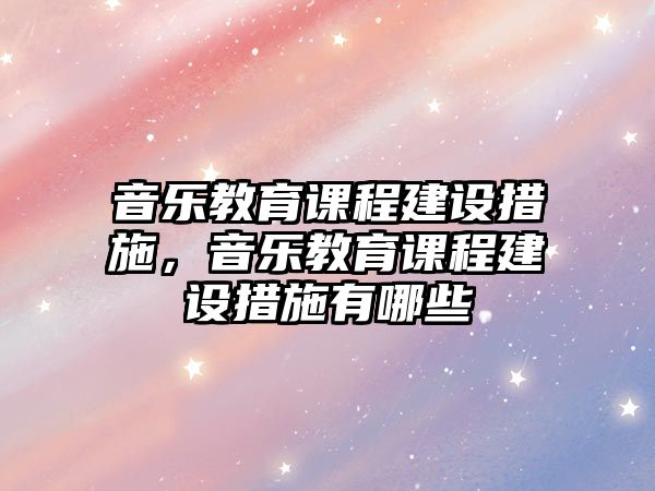 音樂教育課程建設(shè)措施，音樂教育課程建設(shè)措施有哪些