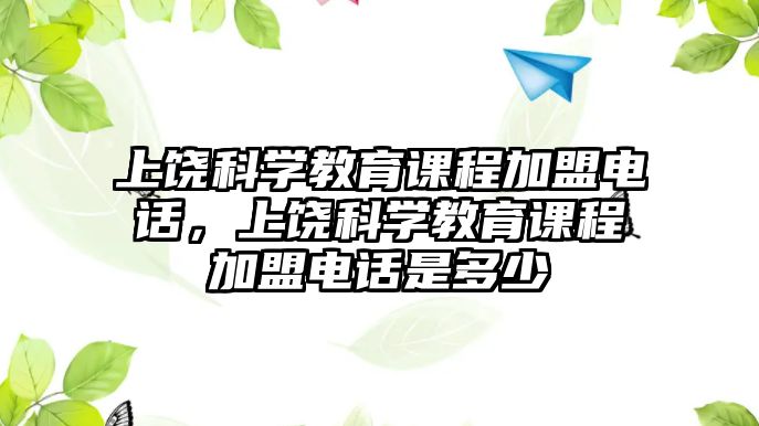 上饒科學(xué)教育課程加盟電話，上饒科學(xué)教育課程加盟電話是多少