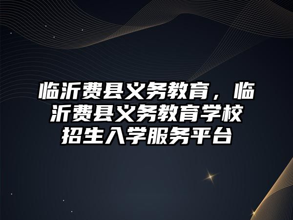 臨沂費縣義務教育，臨沂費縣義務教育學校招生入學服務平臺