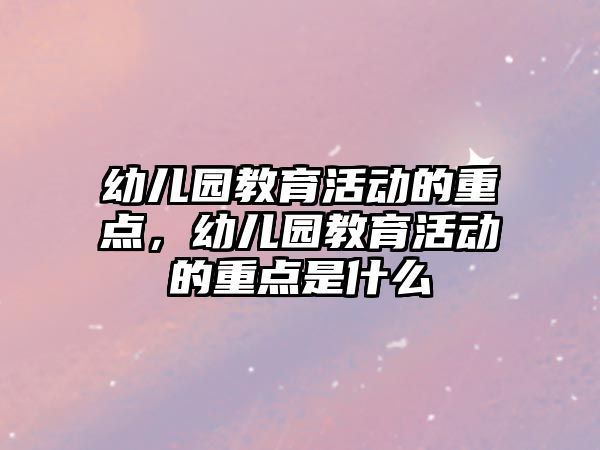 幼兒園教育活動的重點，幼兒園教育活動的重點是什么