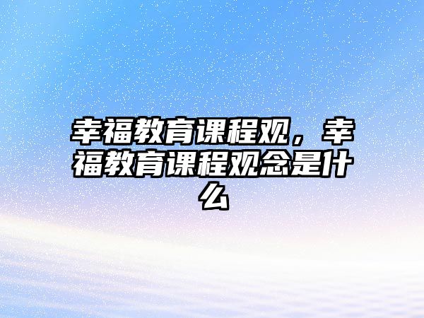 幸福教育課程觀，幸福教育課程觀念是什么