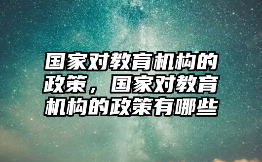 國家對教育機構(gòu)的政策，國家對教育機構(gòu)的政策有哪些