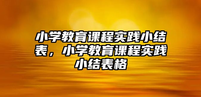 小學教育課程實踐小結表，小學教育課程實踐小結表格