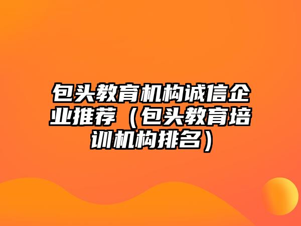 包頭教育機構誠信企業(yè)推薦（包頭教育培訓機構排名）