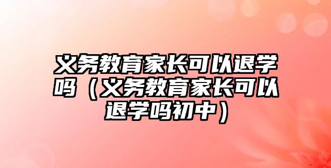 義務教育家長可以退學嗎（義務教育家長可以退學嗎初中）