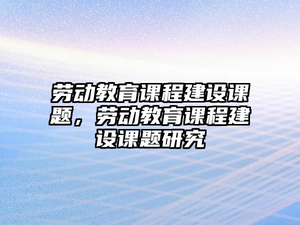 勞動教育課程建設課題，勞動教育課程建設課題研究