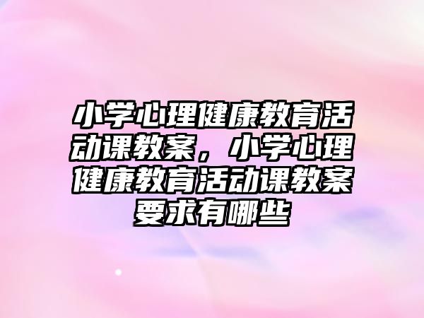 小學心理健康教育活動課教案，小學心理健康教育活動課教案要求有哪些