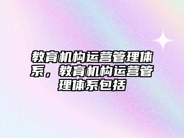 教育機構運營管理體系，教育機構運營管理體系包括