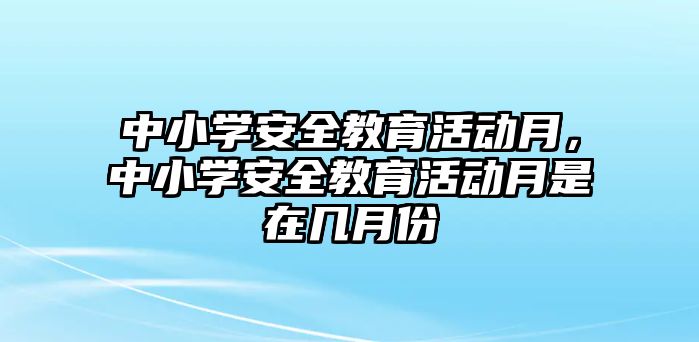 中小學(xué)安全教育活動月，中小學(xué)安全教育活動月是在幾月份