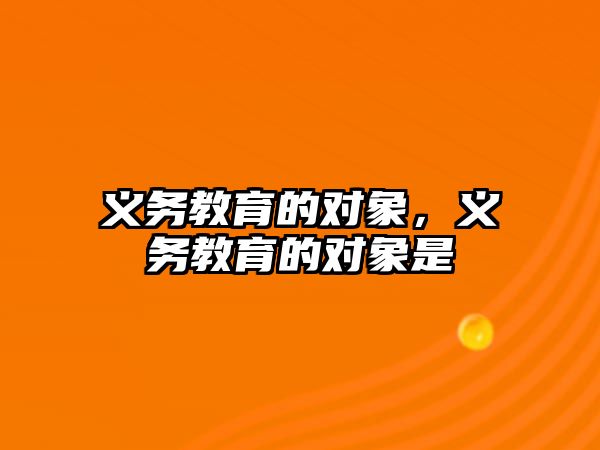 義務(wù)教育的對象，義務(wù)教育的對象是