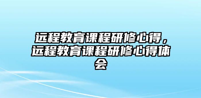 遠(yuǎn)程教育課程研修心得，遠(yuǎn)程教育課程研修心得體會(huì)