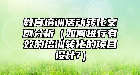 教育培訓活動轉化案例分析（如何進行有效的培訓轉化的項目設計?）