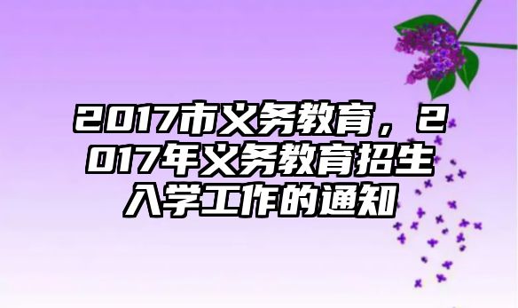 2017市義務教育，2017年義務教育招生入學工作的通知