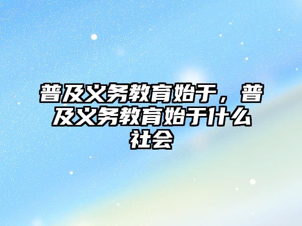 普及義務教育始于，普及義務教育始于什么社會