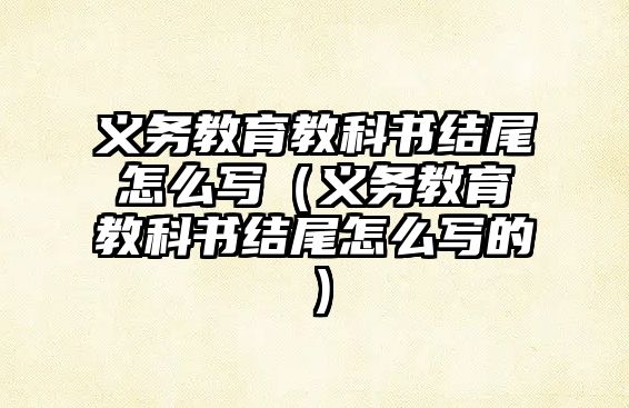 義務教育教科書結尾怎么寫（義務教育教科書結尾怎么寫的）