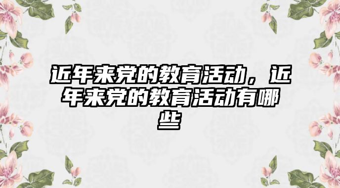 近年來黨的教育活動，近年來黨的教育活動有哪些