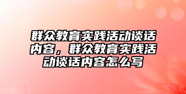 群眾教育實踐活動談話內容，群眾教育實踐活動談話內容怎么寫