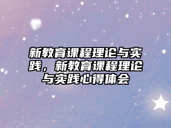 新教育課程理論與實踐，新教育課程理論與實踐心得體會