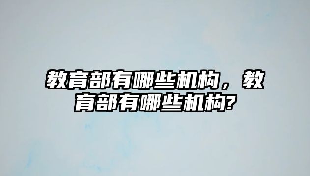 教育部有哪些機構，教育部有哪些機構?