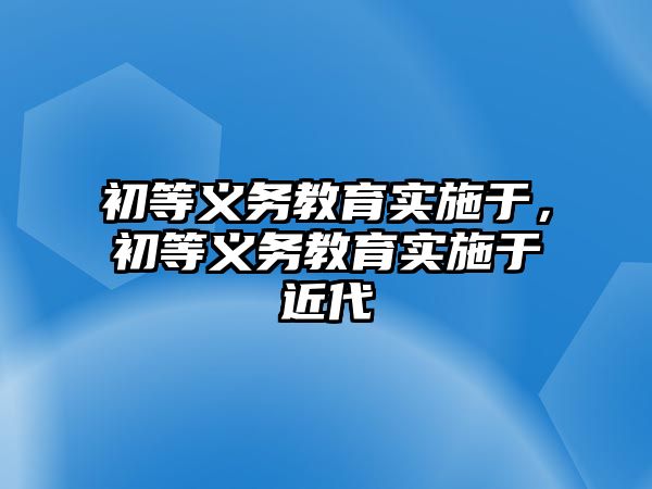 初等義務(wù)教育實施于，初等義務(wù)教育實施于近代