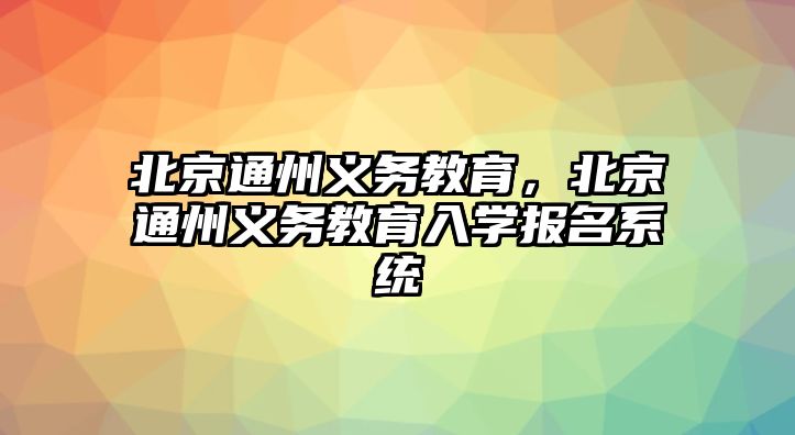 北京通州義務教育，北京通州義務教育入學報名系統