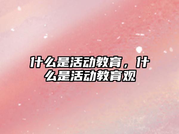 什么是活動(dòng)教育，什么是活動(dòng)教育觀